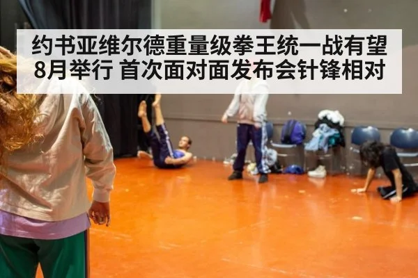 约书亚维尔德重量级拳王统一战有望8月举行 首次面对面发布会针锋相对