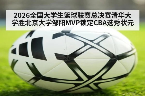 2026全国大学生篮球联赛总决赛清华大学胜北京大学邹阳MVP锁定CBA选秀状元