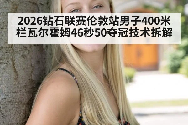 2026钻石联赛伦敦站男子400米栏瓦尔霍姆46秒50夺冠技术拆解
