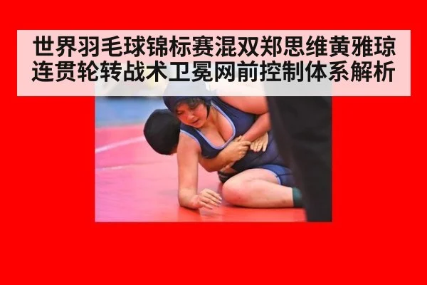 世界羽毛球锦标赛混双郑思维黄雅琼连贯轮转战术卫冕网前控制体系解析