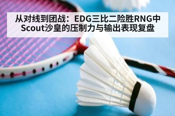 从对线到团战:EDG三比二险胜RNG中Scout沙皇的压制力与输出表现复盘