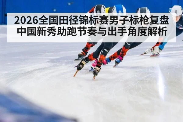 2026全国田径锦标赛男子标枪复盘 中国新秀助跑节奏与出手角度解析