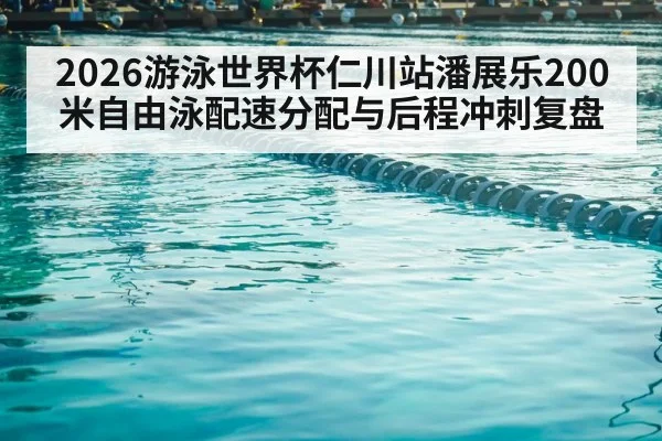 2026游泳世界杯仁川站潘展乐200米自由泳配速分配与后程冲刺复盘