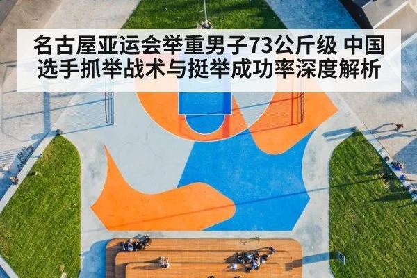 名古屋亚运会举重男子73公斤级 中国选手抓举战术与挺举成功率深度解析