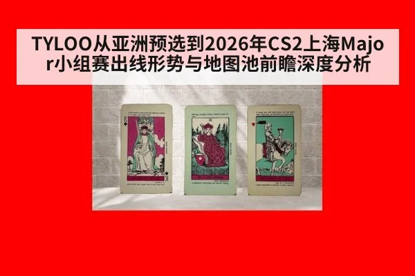 TYLOO从亚洲预选到2026年CS2上海Major小组赛出线形势与地图池前瞻深度分析