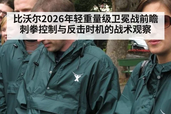 比沃尔2026年轻重量级卫冕战前瞻 刺拳控制与反击时机的战术观察