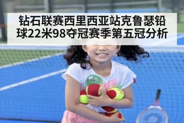钻石联赛西里西亚站克鲁瑟铅球22米98夺冠赛季第五冠分析