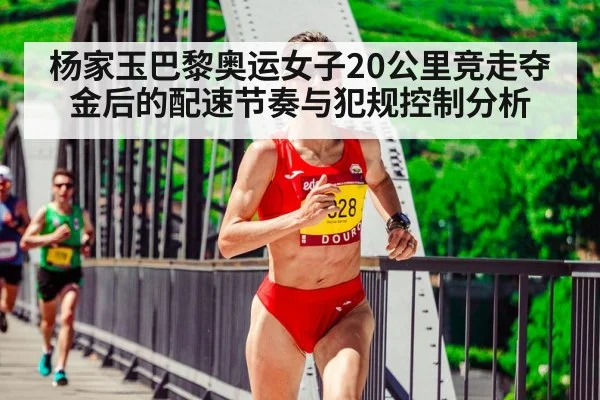 杨家玉巴黎奥运女子20公里竞走夺金后的配速节奏与犯规控制分析